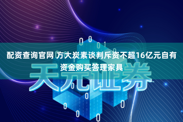配资查询官网 方大炭素谈判斥资不超16亿元自有资金购买答理家具