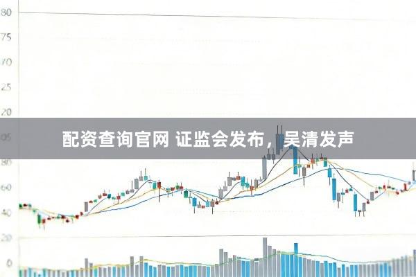 配资查询官网 证监会发布，吴清发声