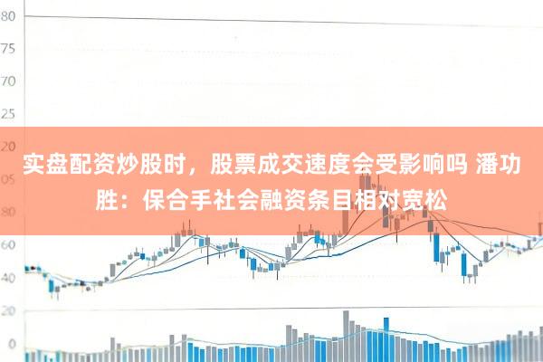 实盘配资炒股时，股票成交速度会受影响吗 潘功胜：保合手社会融资条目相对宽松