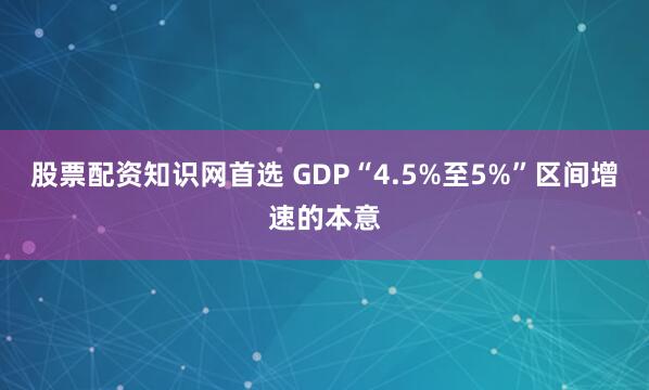 股票配资知识网首选 GDP“4.5%至5%”区间增速的本意