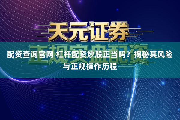 配资查询官网 杠杆配资炒股正当吗？揭秘其风险与正规操作历程