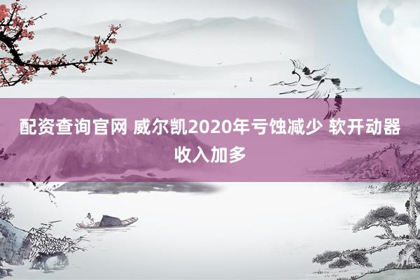 配资查询官网 威尔凯2020年亏蚀减少 软开动器收入加多