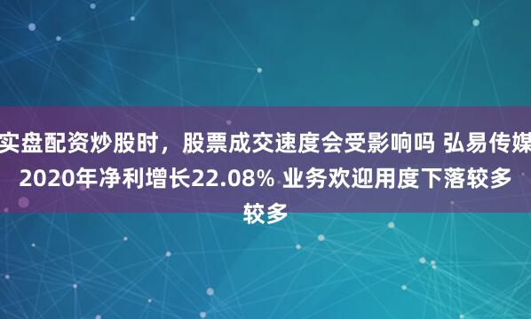 实盘配资炒股时，股票成交速度会受影响吗 弘易传媒2020年净利增长22.08% 业务欢迎用度下落较多