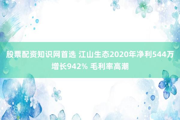 股票配资知识网首选 江山生态2020年净利544万增长942% 毛利率高潮