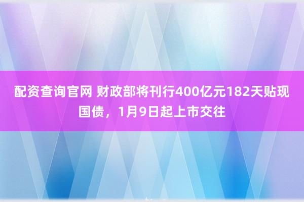 配资查询官网 财政部将刊行400亿元182天贴现国债，1月9日起上市交往