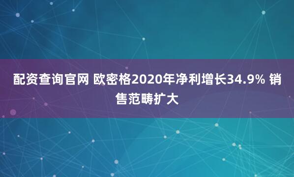 配资查询官网 欧密格2020年净利增长34.9% 销售范畴扩大