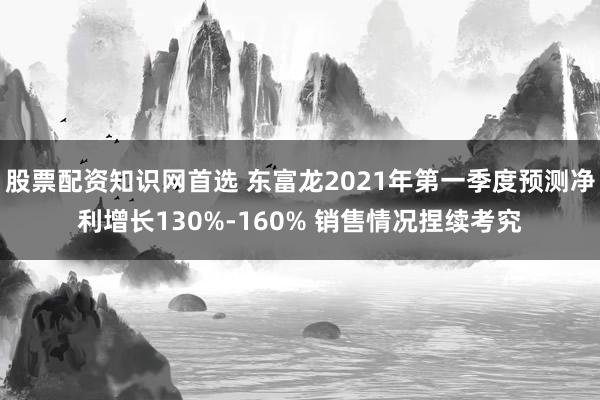 股票配资知识网首选 东富龙2021年第一季度预测净利增长130%-160% 销售情况捏续考究