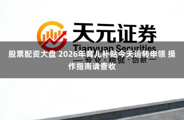 股票配资大盘 2026年育儿补贴今天运转申领 操作指南请查收