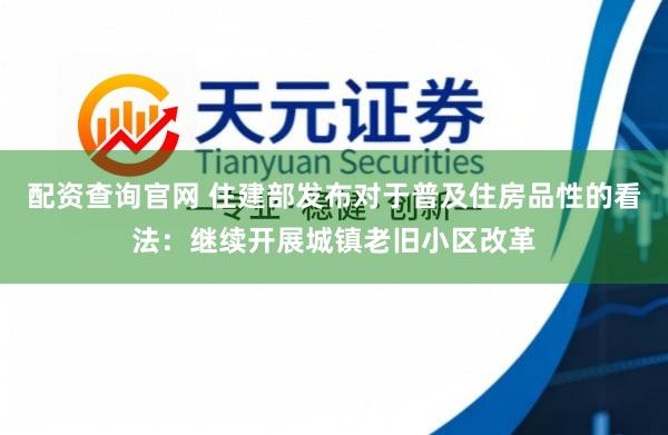 配资查询官网 住建部发布对于普及住房品性的看法：继续开展城镇老旧小区改革