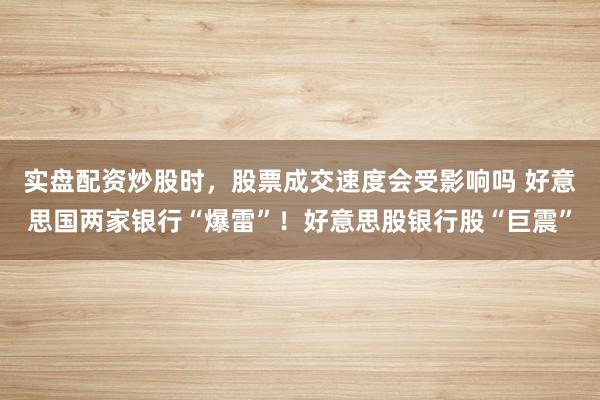 实盘配资炒股时，股票成交速度会受影响吗 好意思国两家银行“爆雷”！好意思股银行股“巨震”