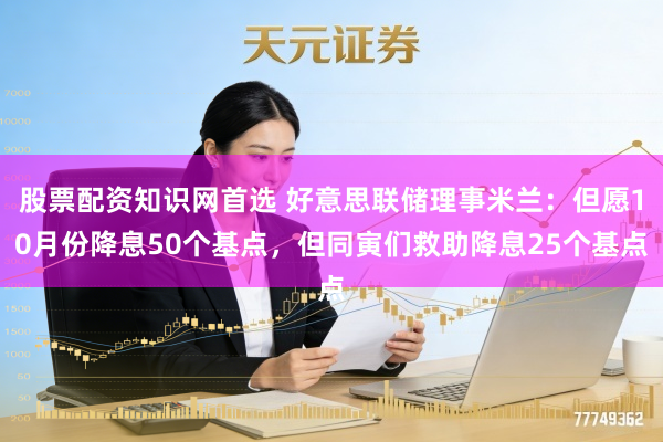股票配资知识网首选 好意思联储理事米兰：但愿10月份降息50个基点，但同寅们救助降息25个基点