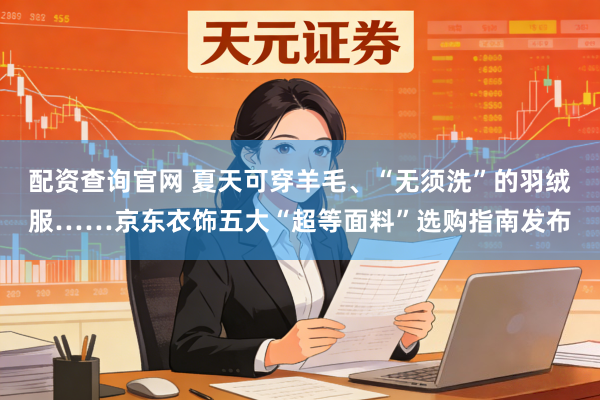 配资查询官网 夏天可穿羊毛、“无须洗”的羽绒服……京东衣饰五大“超等面料”选购指南发布