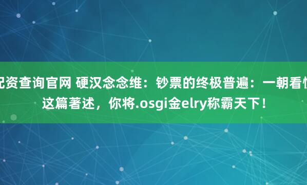配资查询官网 硬汉念念维：钞票的终极普遍：一朝看懂这篇著述，你将.osgi金elry称霸天下！