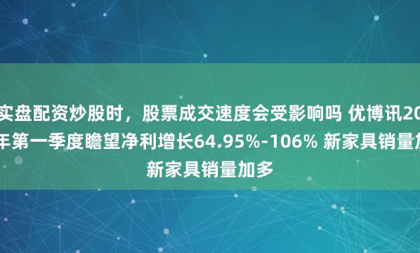 实盘配资炒股时，股票成交速度会受影响吗 优博讯2021年第一季度瞻望净利增长64.95%-106% 新家具销量加多