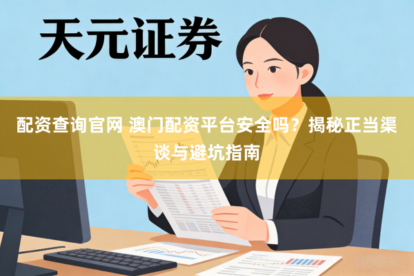 配资查询官网 澳门配资平台安全吗？揭秘正当渠谈与避坑指南