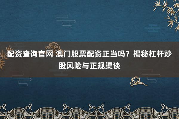 配资查询官网 澳门股票配资正当吗？揭秘杠杆炒股风险与正规渠谈