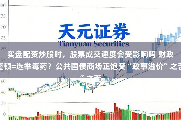 实盘配资炒股时，股票成交速度会受影响吗 财政整顿=选举毒药？公共国债商场正饱受“政事溢价”之苦