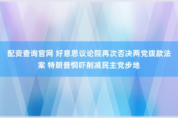 配资查询官网 好意思议论院再次否决两党拨款法案 特朗普恫吓削减民主党步地