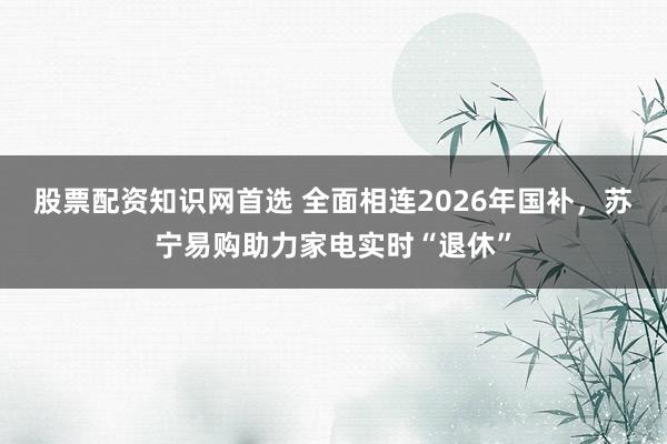 股票配资知识网首选 全面相连2026年国补，苏宁易购助力家电实时“退休”