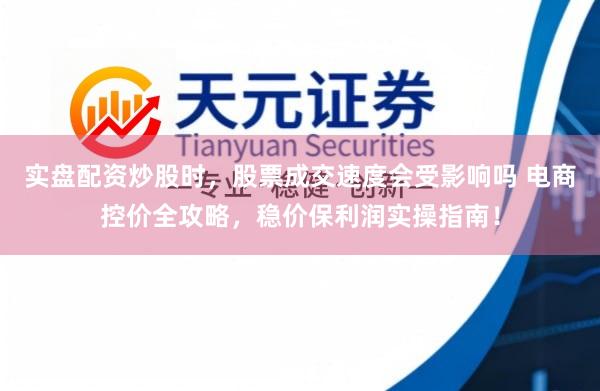 实盘配资炒股时，股票成交速度会受影响吗 电商控价全攻略，稳价保利润实操指南！