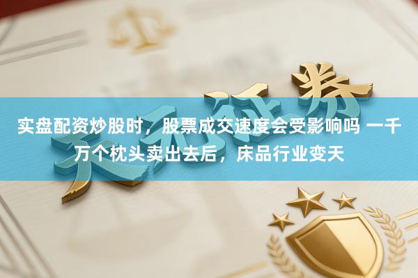 实盘配资炒股时，股票成交速度会受影响吗 一千万个枕头卖出去后，床品行业变天