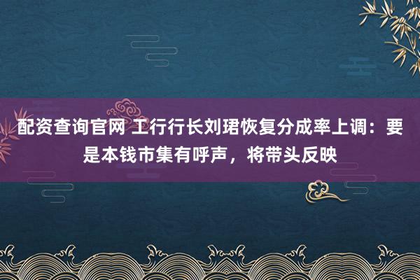 配资查询官网 工行行长刘珺恢复分成率上调：要是本钱市集有呼声，将带头反映