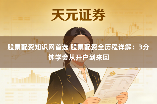 股票配资知识网首选 股票配资全历程详解：3分钟学会从开户到来回