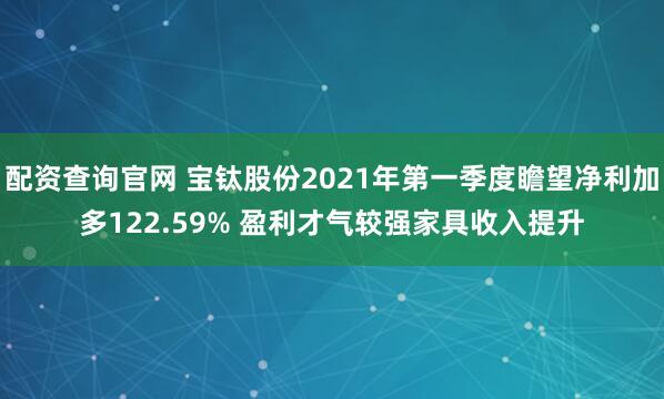 配资查询官网 宝钛股份2021年第一季度瞻望净利加多122.59% 盈利才气较强家具收入提升
