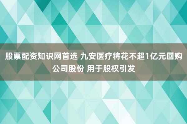 股票配资知识网首选 九安医疗将花不超1亿元回购公司股份 用于股权引发