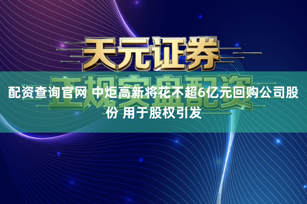 配资查询官网 中炬高新将花不超6亿元回购公司股份 用于股权引发