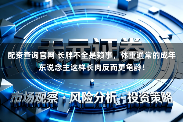 配资查询官网 长胖不全是赖事，体重通常的成年东说念主这样长肉反而更龟龄！
