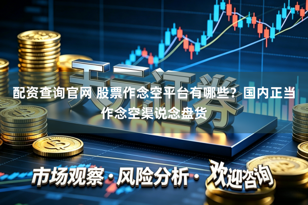 配资查询官网 股票作念空平台有哪些？国内正当作念空渠说念盘货