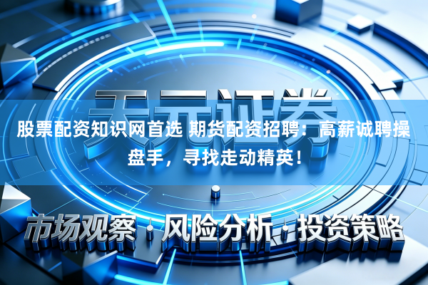 股票配资知识网首选 期货配资招聘：高薪诚聘操盘手，寻找走动精英！