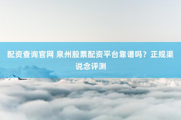 配资查询官网 泉州股票配资平台靠谱吗？正规渠说念评测