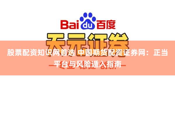 股票配资知识网首选 中国期货配资证券网：正当平台与风险遁入指南
