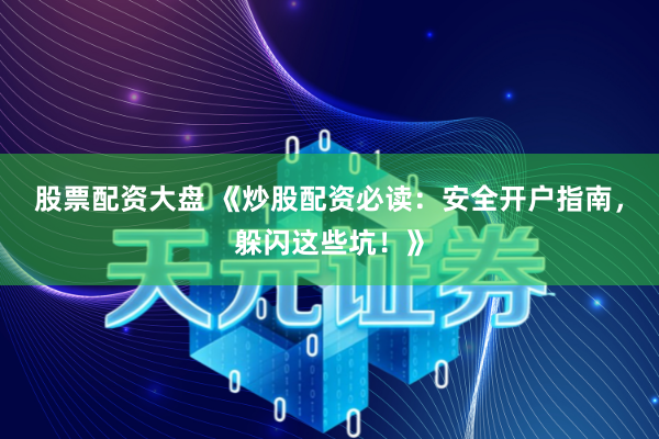 股票配资大盘 《炒股配资必读：安全开户指南，躲闪这些坑！》