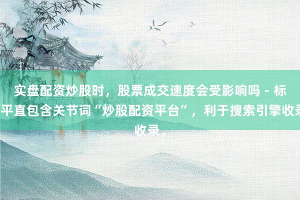 实盘配资炒股时，股票成交速度会受影响吗 - 标题平直包含关节词“炒股配资平台”，利于搜索引擎收录。