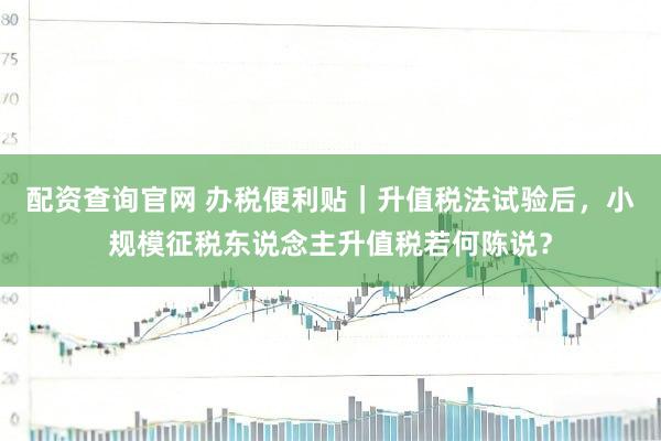 配资查询官网 办税便利贴｜升值税法试验后，小规模征税东说念主升值税若何陈说？