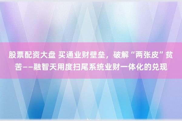 股票配资大盘 买通业财壁垒，破解“两张皮”贫苦——融智天用度扫尾系统业财一体化的兑现