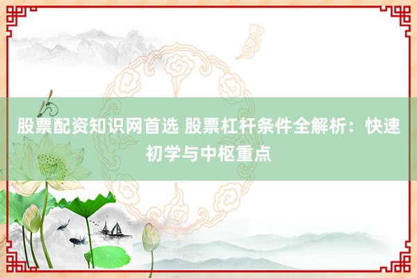 股票配资知识网首选 股票杠杆条件全解析：快速初学与中枢重点