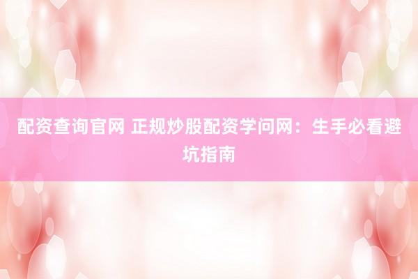 配资查询官网 正规炒股配资学问网：生手必看避坑指南