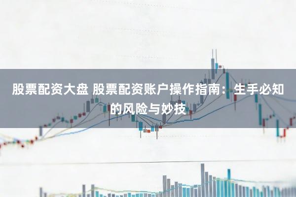 股票配资大盘 股票配资账户操作指南：生手必知的风险与妙技