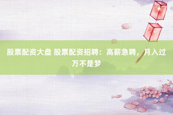 股票配资大盘 股票配资招聘：高薪急聘，月入过万不是梦