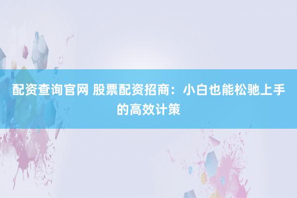 配资查询官网 股票配资招商：小白也能松驰上手的高效计策