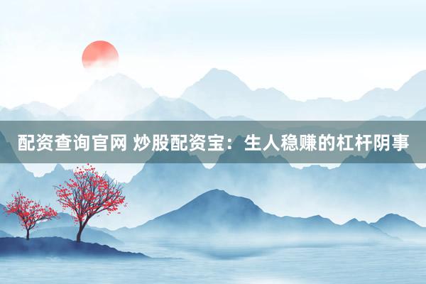 配资查询官网 炒股配资宝：生人稳赚的杠杆阴事