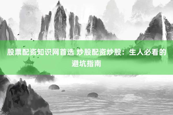 股票配资知识网首选 炒股配资炒股：生人必看的避坑指南