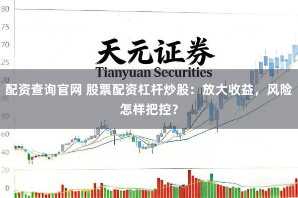 配资查询官网 股票配资杠杆炒股：放大收益，风险怎样把控？