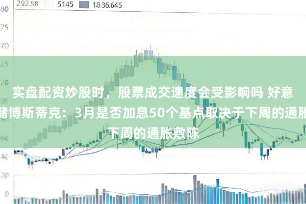 实盘配资炒股时，股票成交速度会受影响吗 好意思联储博斯蒂克：3月是否加息50个基点取决于下周的通胀敷陈
