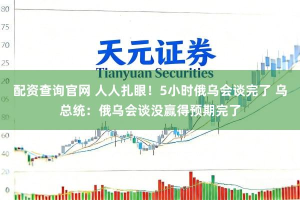 配资查询官网 人人扎眼！5小时俄乌会谈完了 乌总统：俄乌会谈没赢得预期完了