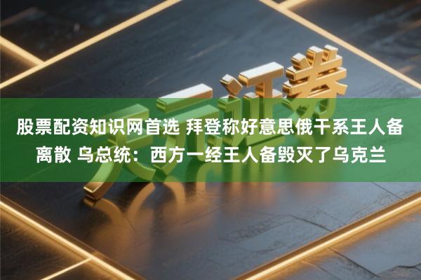 股票配资知识网首选 拜登称好意思俄干系王人备离散 乌总统：西方一经王人备毁灭了乌克兰